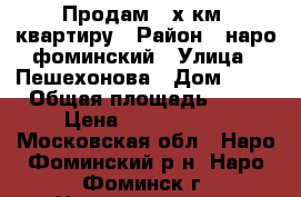 Продам 3-х км. квартиру › Район ­ наро-фоминский › Улица ­ Пешехонова › Дом ­ 10 › Общая площадь ­ 78 › Цена ­ 6 300 000 - Московская обл., Наро-Фоминский р-н, Наро-Фоминск г. Недвижимость » Квартиры продажа   . Московская обл.